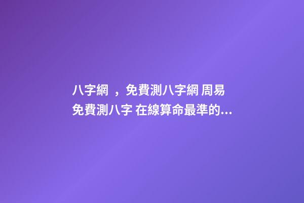 八字網，免費測八字網 周易免費測八字 在線算命最準的網站